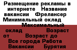 Размещение рекламы в интернете › Название вакансии ­ Фрелансер › Минимальный оклад ­ 15 000 › Максимальный оклад ­ 30 000 › Возраст от ­ 18 › Возраст до ­ 70 - Все города Работа » Вакансии   . Бурятия респ.,Улан-Удэ г.